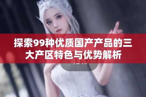 探索99种优质国产产品的三大产区特色与优势解析