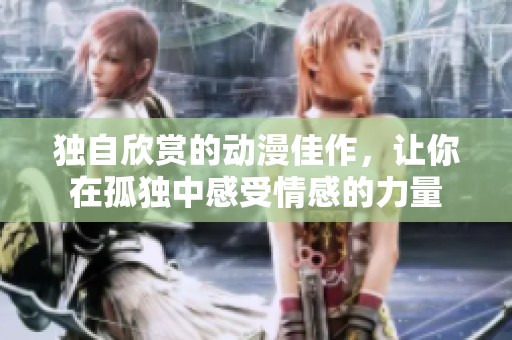 独自欣赏的动漫佳作，让你在孤独中感受情感的力量