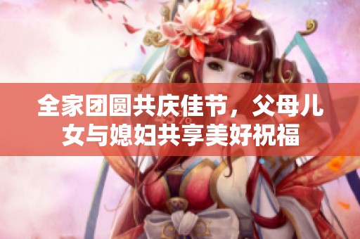 全家团圆共庆佳节，父母儿女与媳妇共享美好祝福