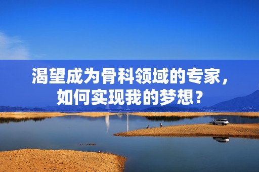 渴望成为骨科领域的专家，如何实现我的梦想？