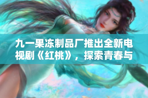 九一果冻制品厂推出全新电视剧《红桃》，探索青春与梦想的故事