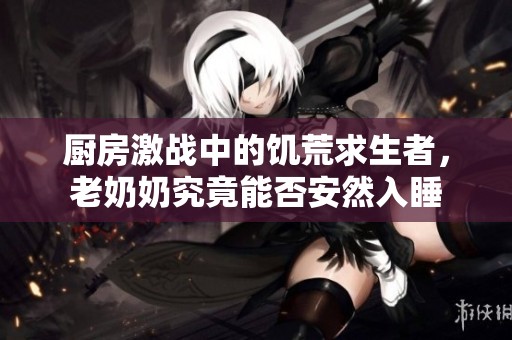 厨房激战中的饥荒求生者，老奶奶究竟能否安然入睡