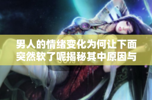 男人的情绪变化为何让下面突然软了呢揭秘其中原因与应对策略