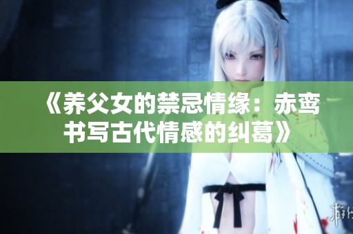 《养父女的禁忌情缘：赤鸾书写古代情感的纠葛》