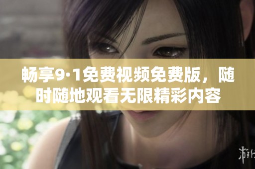 畅享9·1免费视频免费版，随时随地观看无限精彩内容