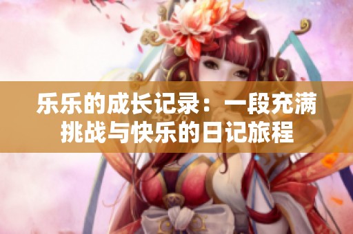 乐乐的成长记录：一段充满挑战与快乐的日记旅程