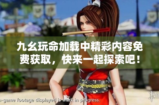 九幺玩命加载中精彩内容免费获取，快来一起探索吧！
