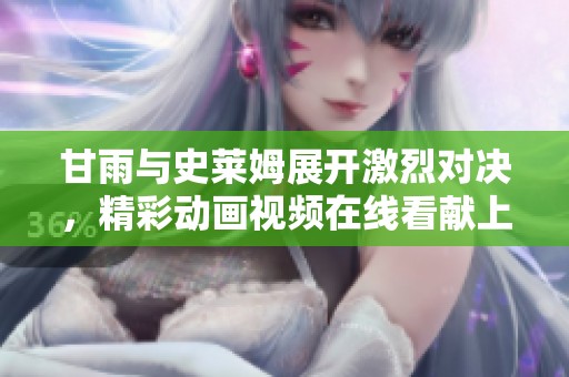 甘雨与史莱姆展开激烈对决，精彩动画视频在线看献上