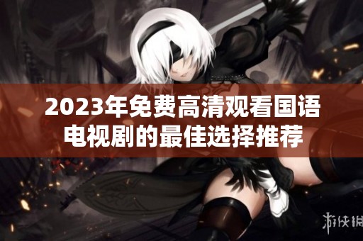 2023年免费高清观看国语电视剧的最佳选择推荐