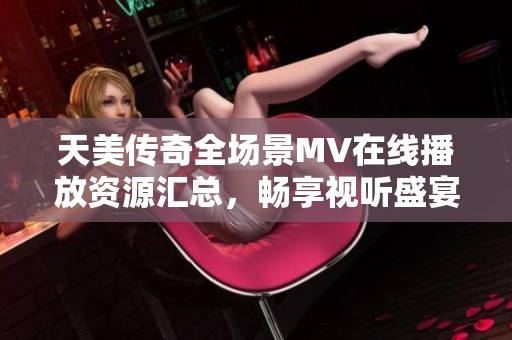 天美传奇全场景MV在线播放资源汇总，畅享视听盛宴
