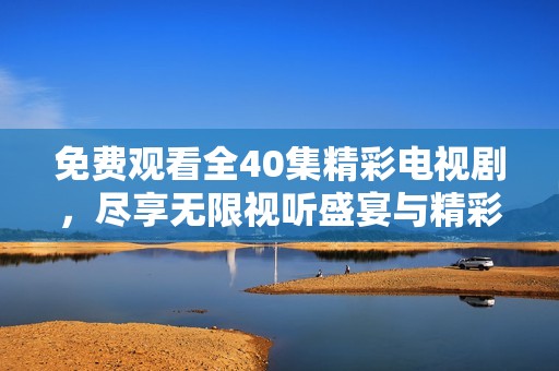 免费观看全40集精彩电视剧，尽享无限视听盛宴与精彩剧情