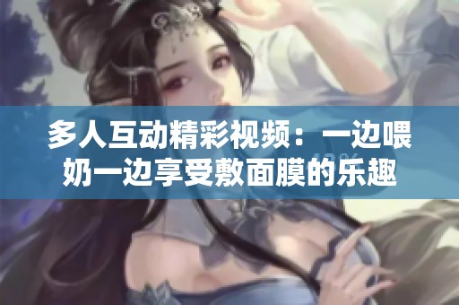 多人互动精彩视频：一边喂奶一边享受敷面膜的乐趣