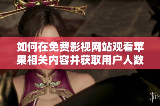 如何在免费影视网站观看苹果相关内容并获取用户人数信息