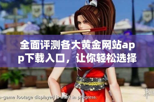 全面评测各大黄金网站app下载入口，让你轻松选择最优选项