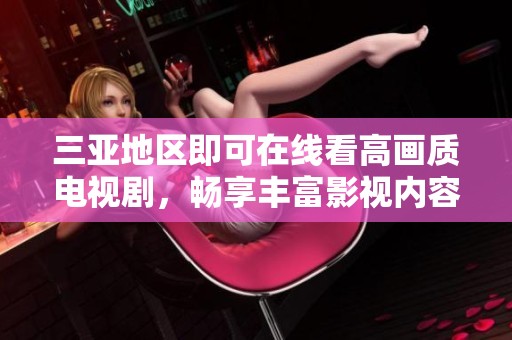 三亚地区即可在线看高画质电视剧，畅享丰富影视内容无烦恼