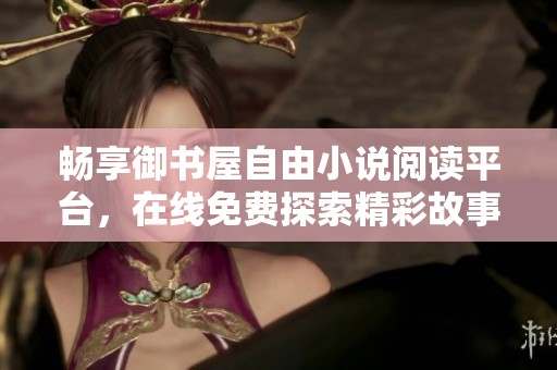 畅享御书屋自由小说阅读平台，在线免费探索精彩故事世界