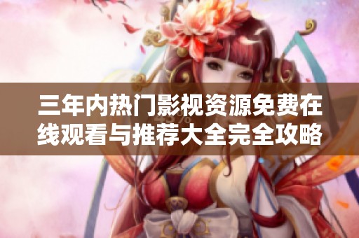 三年内热门影视资源免费在线观看与推荐大全完全攻略