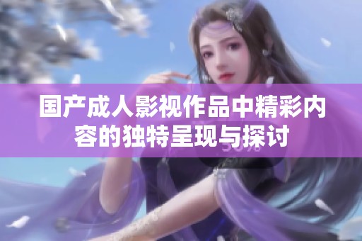 国产成人影视作品中精彩内容的独特呈现与探讨