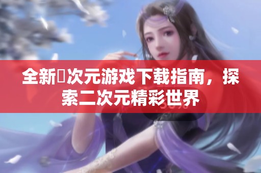 全新囧次元游戏下载指南，探索二次元精彩世界