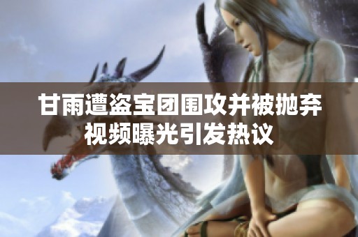 甘雨遭盗宝团围攻并被抛弃视频曝光引发热议
