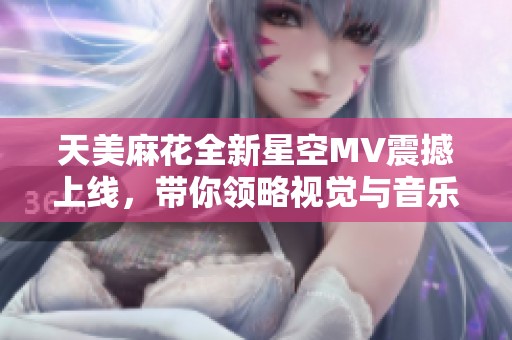 天美麻花全新星空MV震撼上线，带你领略视觉与音乐的完美结合