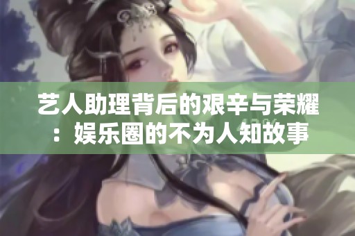 艺人助理背后的艰辛与荣耀：娱乐圈的不为人知故事