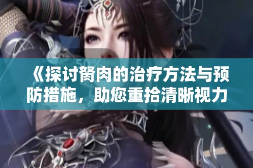 《探讨胬肉的治疗方法与预防措施，助您重拾清晰视力》