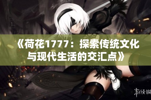 《荷花1777：探索传统文化与现代生活的交汇点》