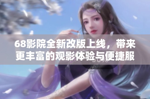 68影院全新改版上线，带来更丰富的观影体验与便捷服务