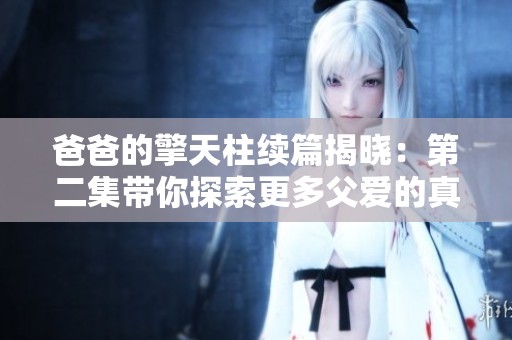 爸爸的擎天柱续篇揭晓：第二集带你探索更多父爱的真谛