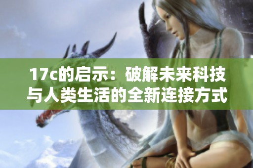 17c的启示：破解未来科技与人类生活的全新连接方式