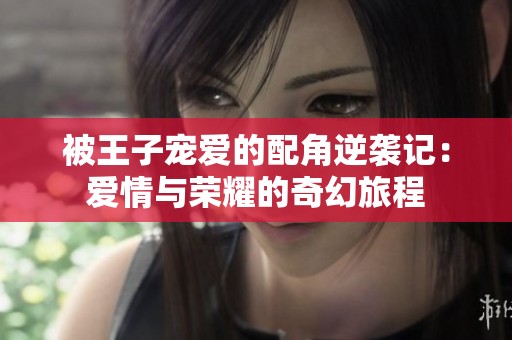 被王子宠爱的配角逆袭记：爱情与荣耀的奇幻旅程