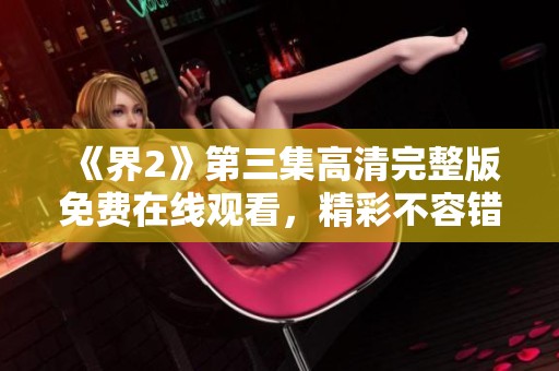 《界2》第三集高清完整版免费在线观看，精彩不容错过