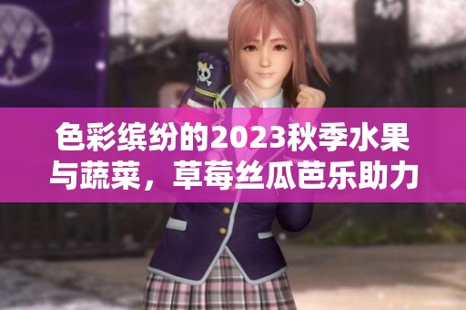 色彩缤纷的2023秋季水果与蔬菜，草莓丝瓜芭乐助力健康生活
