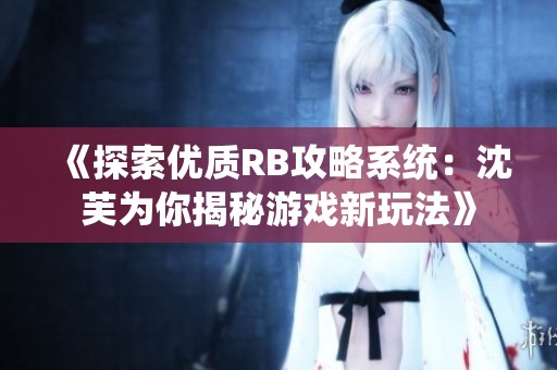 《探索优质RB攻略系统：沈芙为你揭秘游戏新玩法》