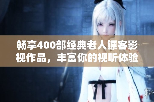 畅享400部经典老人镖客影视作品，丰富你的视听体验