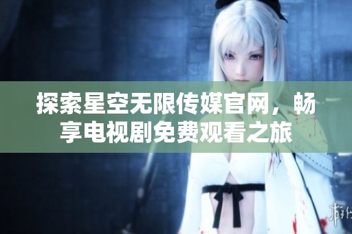 探索星空无限传媒官网，畅享电视剧免费观看之旅