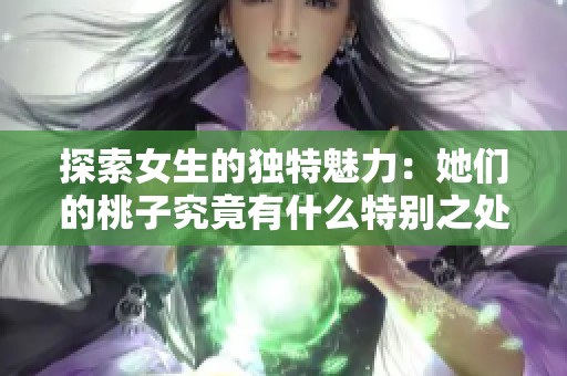探索女生的独特魅力：她们的桃子究竟有什么特别之处