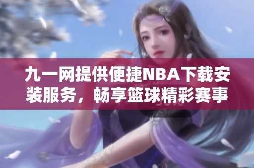 九一网提供便捷NBA下载安装服务，畅享篮球精彩赛事体验