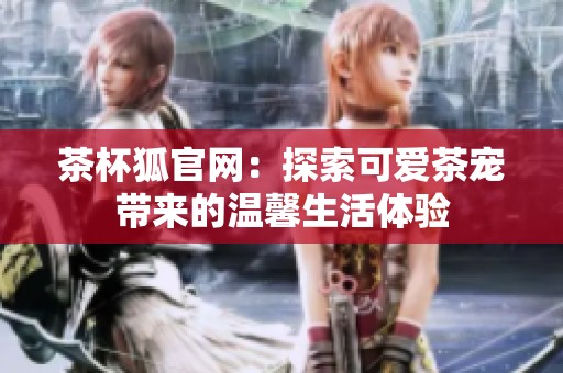 茶杯狐官网：探索可爱茶宠带来的温馨生活体验