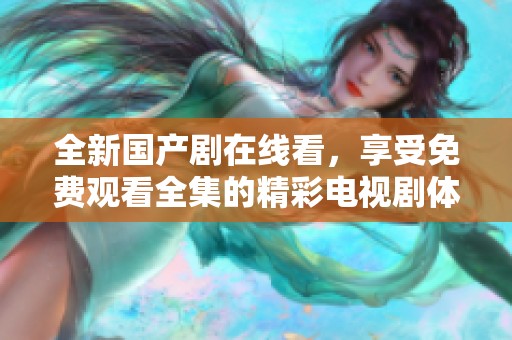 全新国产剧在线看，享受免费观看全集的精彩电视剧体验