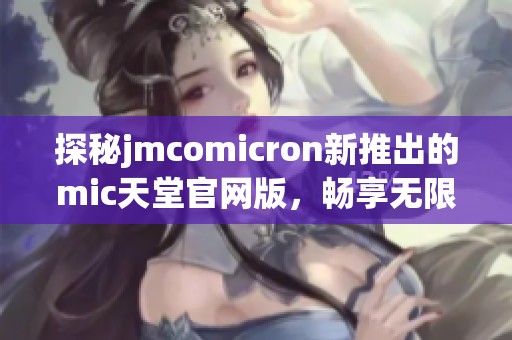 探秘jmcomicron新推出的mic天堂官网版，畅享无限精彩体验