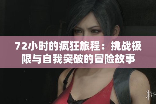 72小时的疯狂旅程：挑战极限与自我突破的冒险故事
