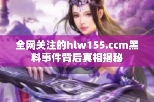 全网关注的hlw155.ccm黑料事件背后真相揭秘