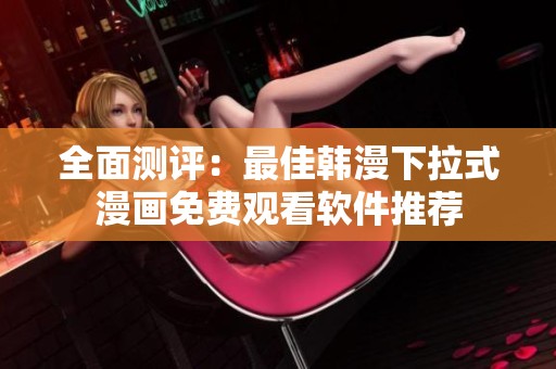 全面测评：最佳韩漫下拉式漫画免费观看软件推荐