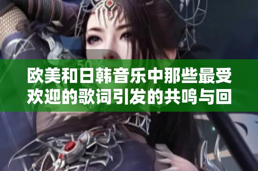 欧美和日韩音乐中那些最受欢迎的歌词引发的共鸣与回忆