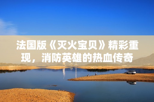法国版《灭火宝贝》精彩重现，消防英雄的热血传奇