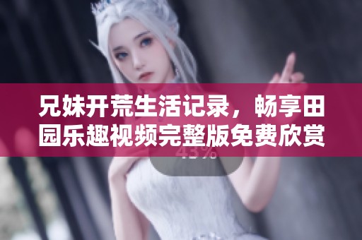 兄妹开荒生活记录，畅享田园乐趣视频完整版免费欣赏