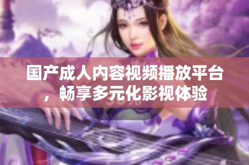 国产成人内容视频播放平台，畅享多元化影视体验