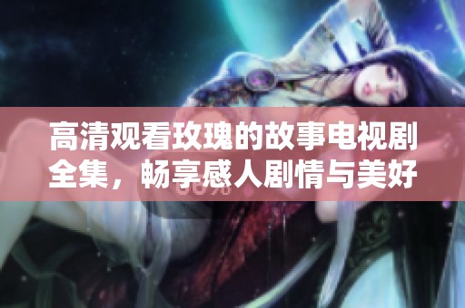 高清观看玫瑰的故事电视剧全集，畅享感人剧情与美好回忆